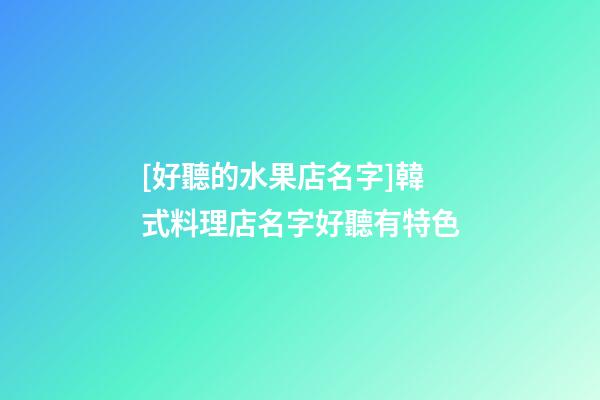 [好聽的水果店名字]韓式料理店名字好聽有特色-第1張-店鋪起名-玄機派